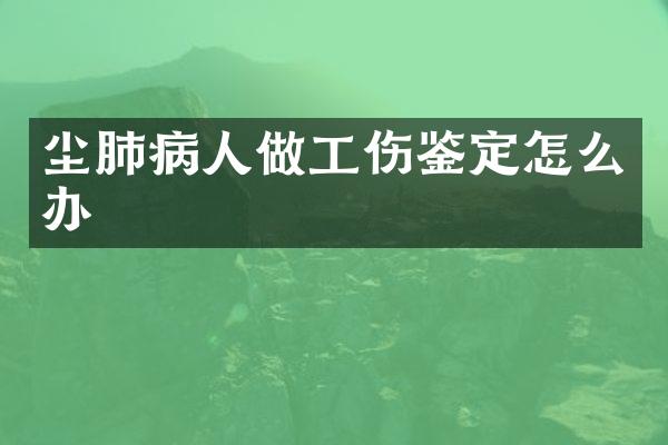 尘肺病人做工伤鉴定怎么办