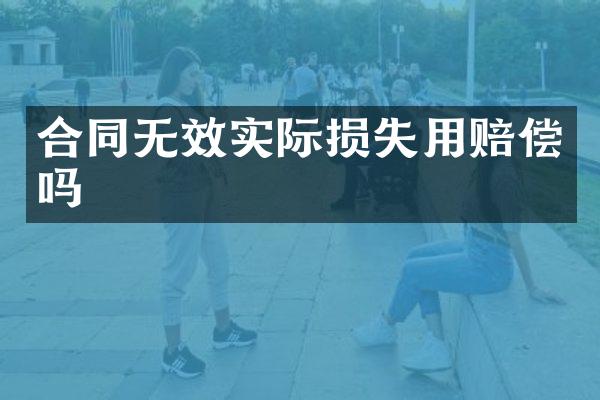 合同无效实际损失用赔偿吗