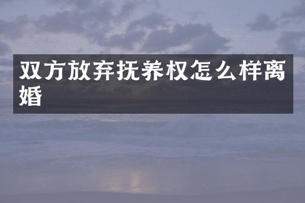 双方放弃抚养权怎么样离婚