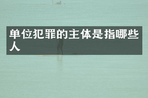 单位犯罪的主体是指哪些人