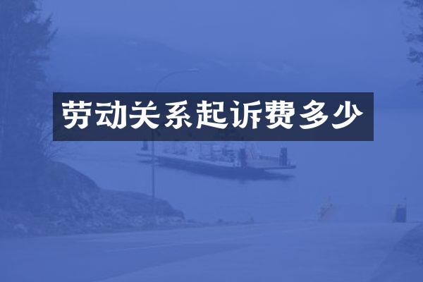劳动关系起诉费多少