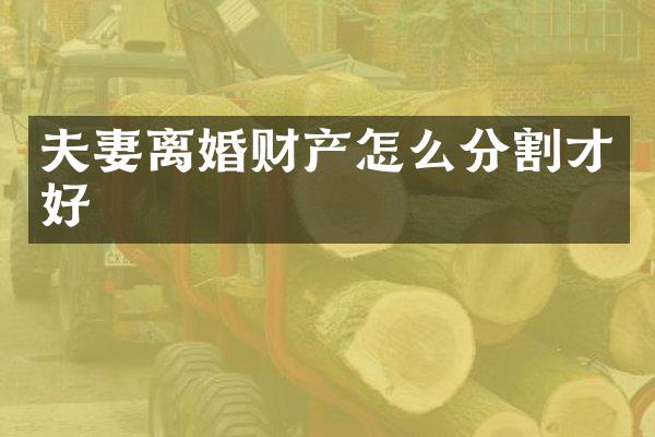 夫妻离婚财产怎么分割才好