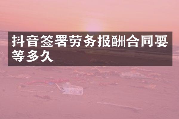 抖音签署劳务报酬合同要等多久
