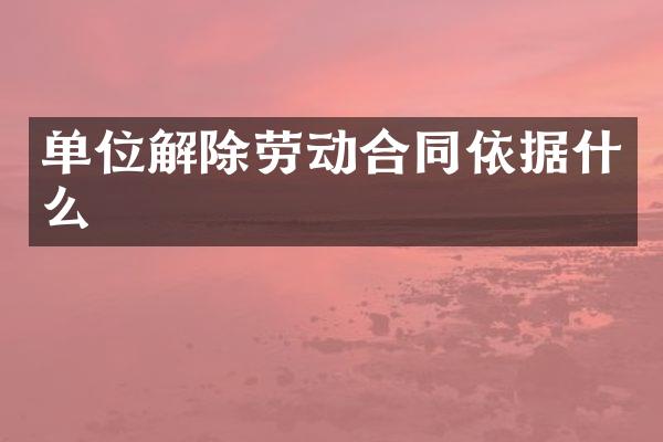 单位解除劳动合同依据什么