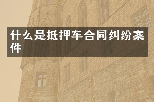 什么是抵押车合同纠纷案件