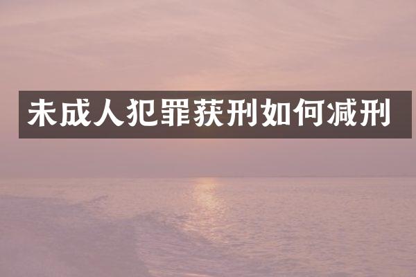 未成人犯罪获刑如何减刑
