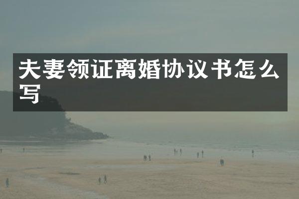 夫妻领证离婚协议书怎么写