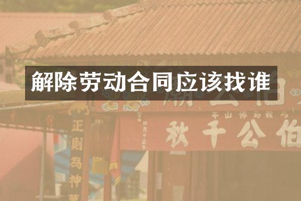解除劳动合同应该找谁
