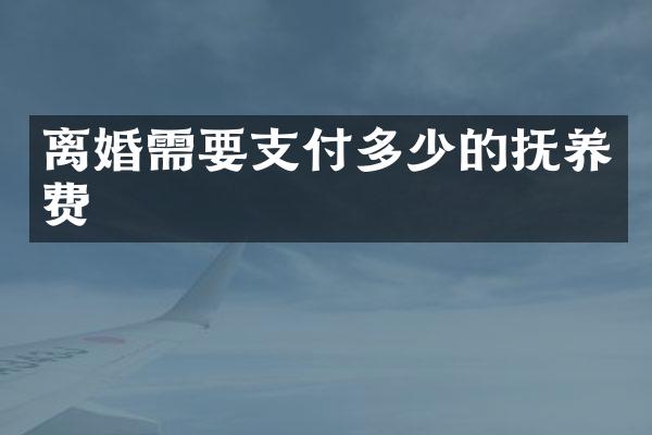 离婚需要支付多少的抚养费