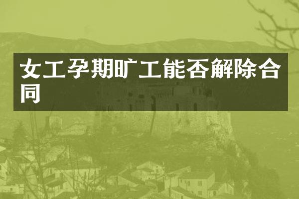 女工孕期旷工能否解除合同