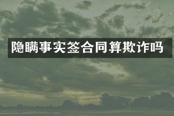 隐瞒事实签合同算欺诈吗