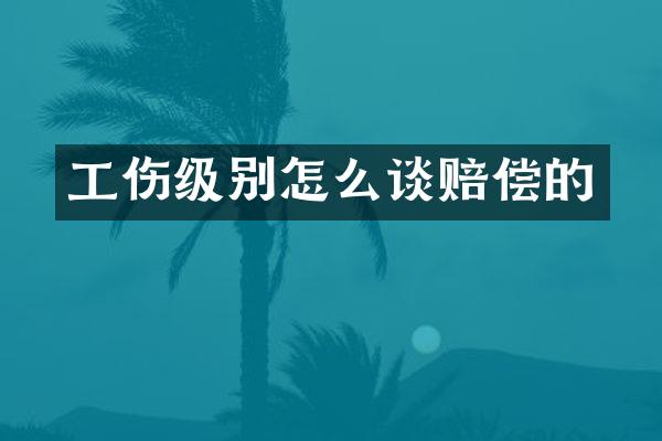 工伤级别怎么谈赔偿的