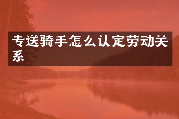 专送骑手怎么认定劳动关系