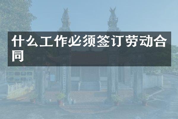什么工作必须签订劳动合同