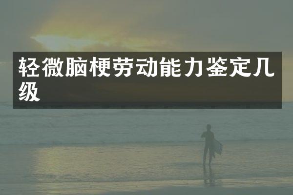 轻微脑梗劳动能力鉴定几级