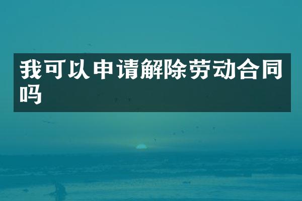 我可以申请解除劳动合同吗