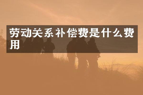 劳动关系补偿费是什么费用