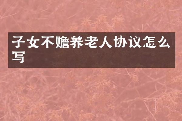 子女不赡养老人协议怎么写