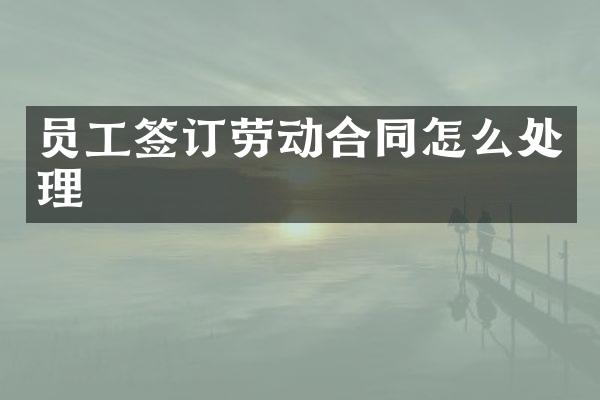 员工签订劳动合同怎么处理