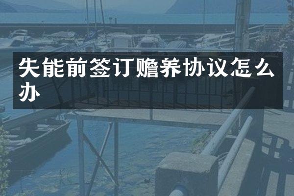 失能前签订赡养协议怎么办