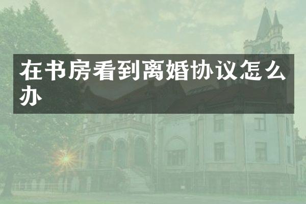 在书房看到离婚协议怎么办
