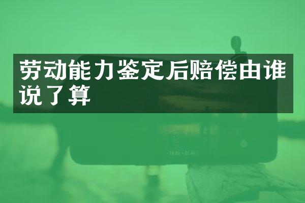 劳动能力鉴定后赔偿由谁说了算