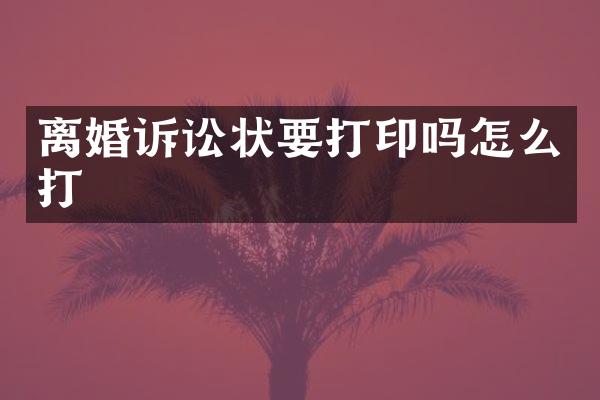 离婚诉讼状要打印吗怎么打