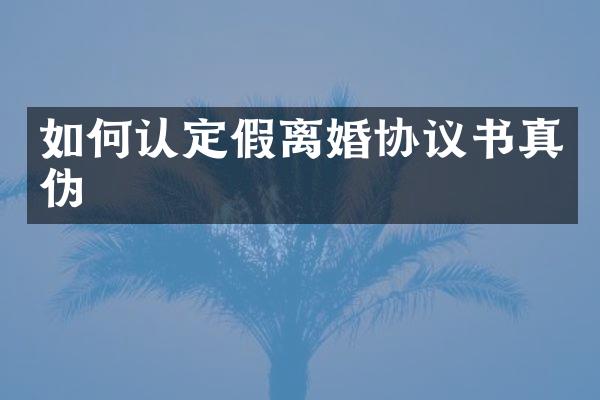 如何认定假离婚协议书真伪