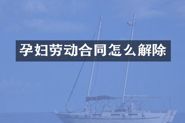孕妇劳动合同怎么解除