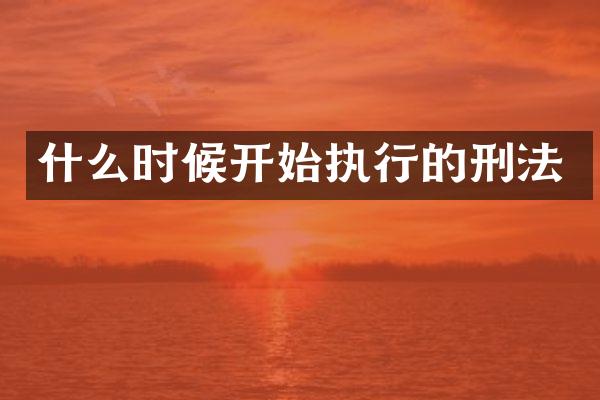什么时候开始执行的刑法