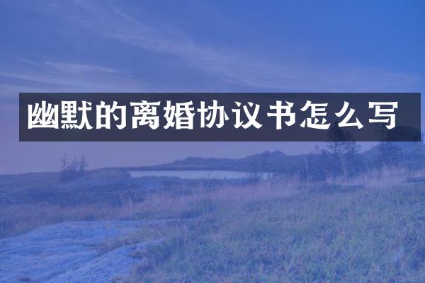 幽默的离婚协议书怎么写
