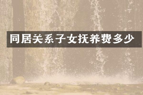同居关系子女抚养费多少