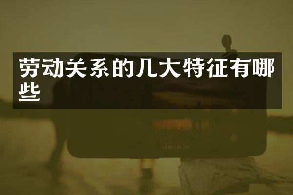 劳动关系的几大特征有哪些