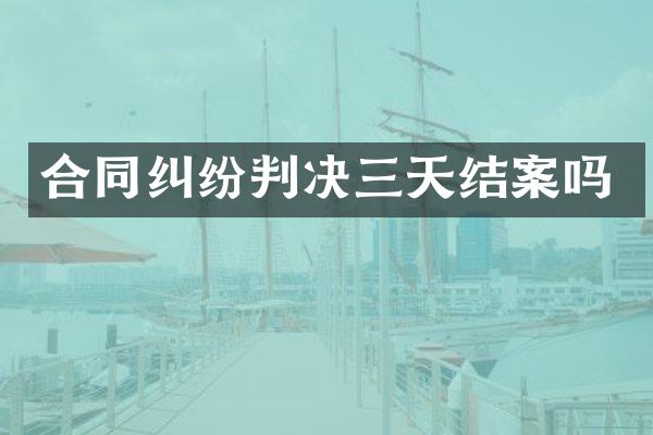 合同纠纷判决三天结案吗
