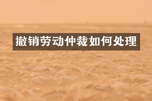 撤销劳动仲裁如何处理