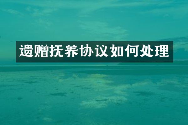 遗赠抚养协议如何处理
