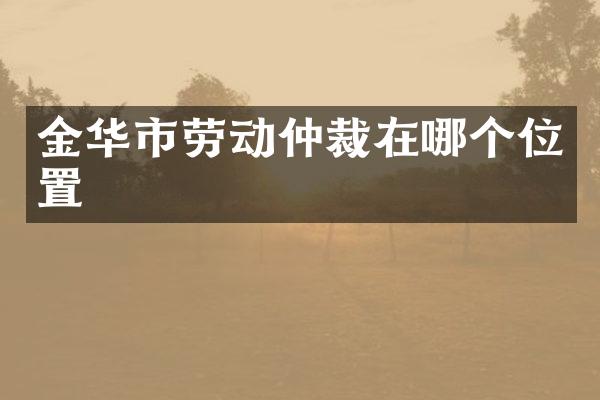 金华市劳动仲裁在哪个位置