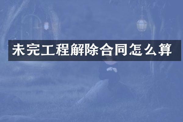 未完工程解除合同怎么算