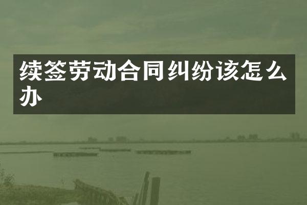 续签劳动合同纠纷该怎么办