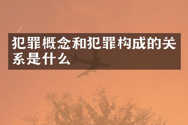 犯罪概念和犯罪构成的关系是什么