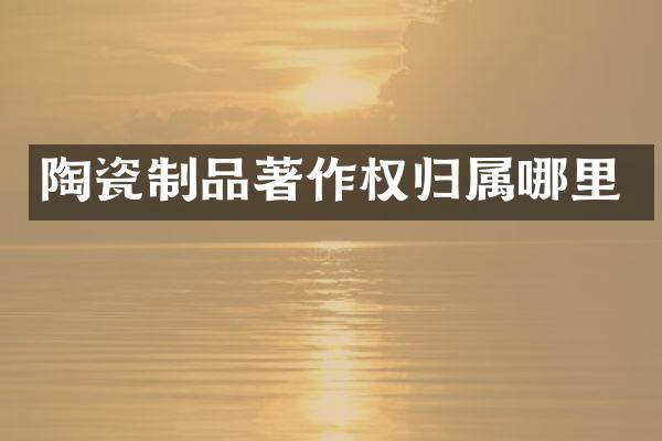 陶瓷制品著作权归属哪里