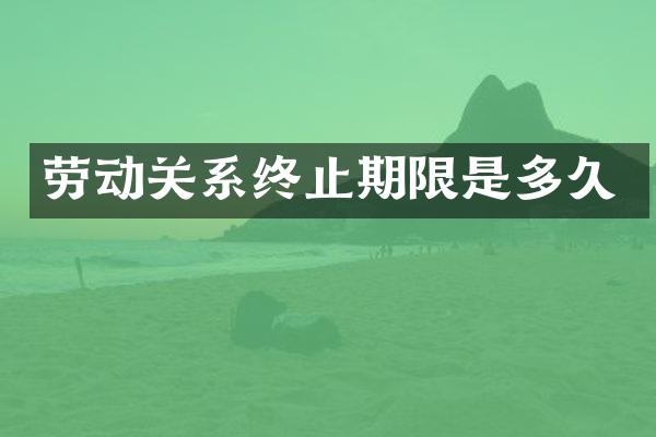 劳动关系终止期限是多久