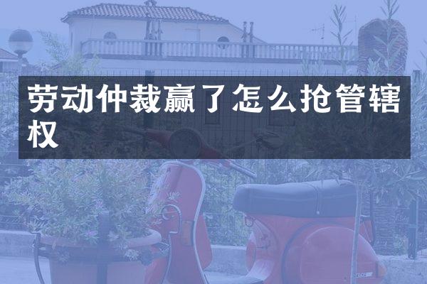 劳动仲裁赢了怎么抢管辖权
