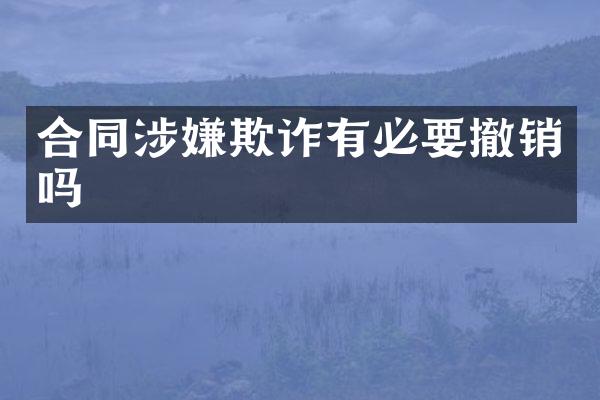 合同涉嫌欺诈有必要撤销吗