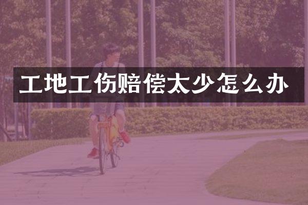 工地工伤赔偿太少怎么办