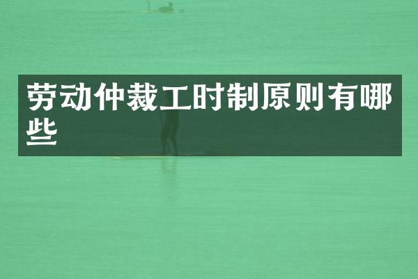 劳动仲裁工时制原则有哪些