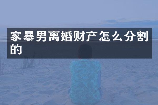 家暴男离婚财产怎么分割的