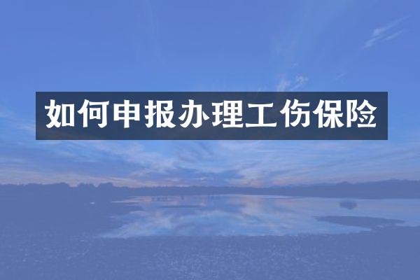 如何申报办理工伤保险