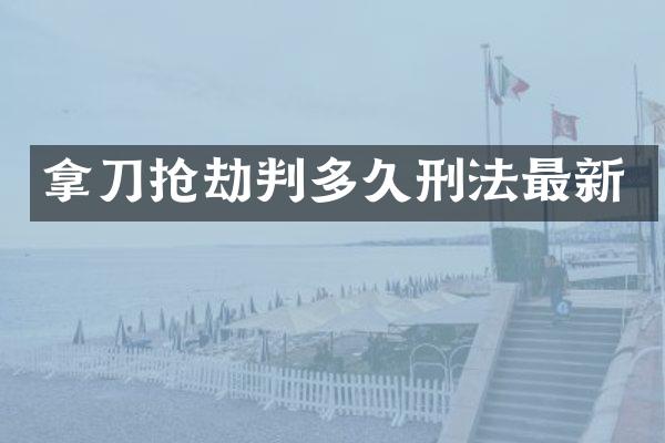 拿刀抢劫判多久刑法最新