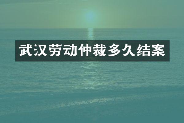 武汉劳动仲裁多久结案